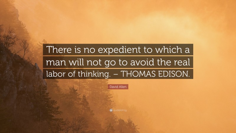 David Allen Quote: “There is no expedient to which a man will not go to avoid the real labor of thinking. – THOMAS EDISON.”