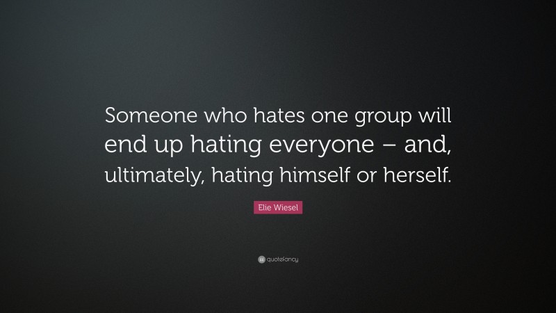 Elie Wiesel Quote: “Someone who hates one group will end up hating everyone – and, ultimately, hating himself or herself.”