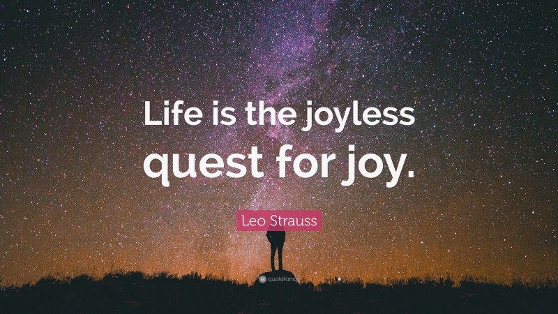 Leo Strauss Quote: “Life is the joyless quest for joy.”
