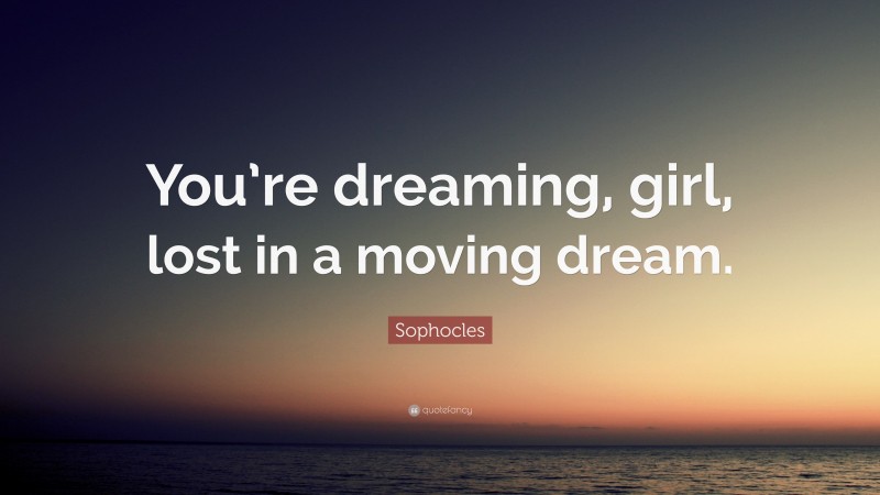 Sophocles Quote: “You’re dreaming, girl, lost in a moving dream.”