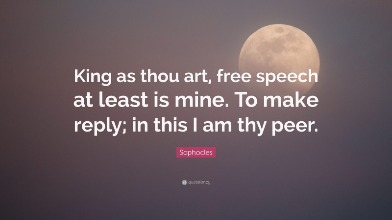 Sophocles Quote: “King as thou art, free speech at least is mine. To make reply; in this I am thy peer.”