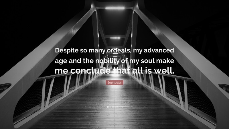 Sophocles Quote: “Despite so many ordeals, my advanced age and the nobility of my soul make me conclude that all is well.”