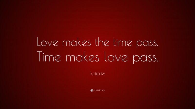 Euripides Quote: “Love makes the time pass. Time makes love pass.”