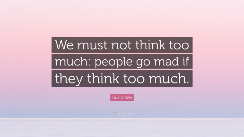 Euripides Quote: “We must not think too much: people go mad if they think too much.”