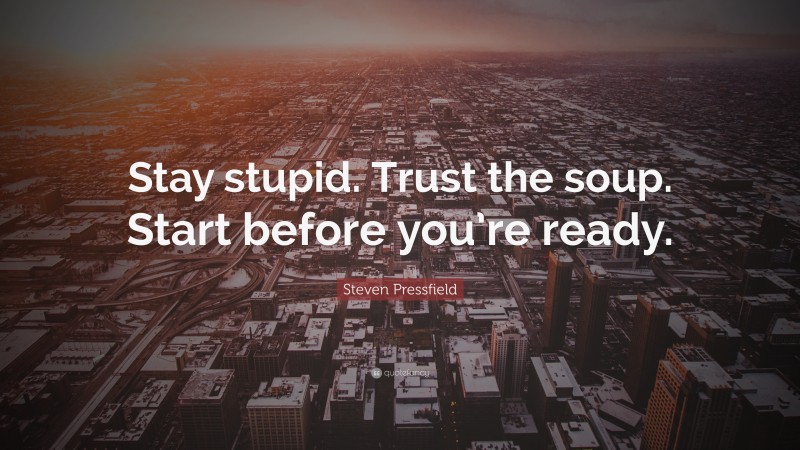 Steven Pressfield Quote: “Stay stupid. Trust the soup. Start before you’re ready.”