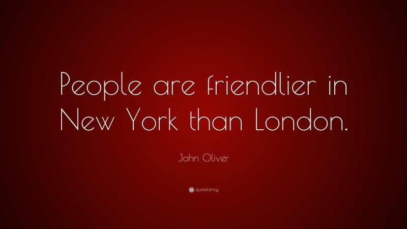 John Oliver Quote: “People are friendlier in New York than London.”