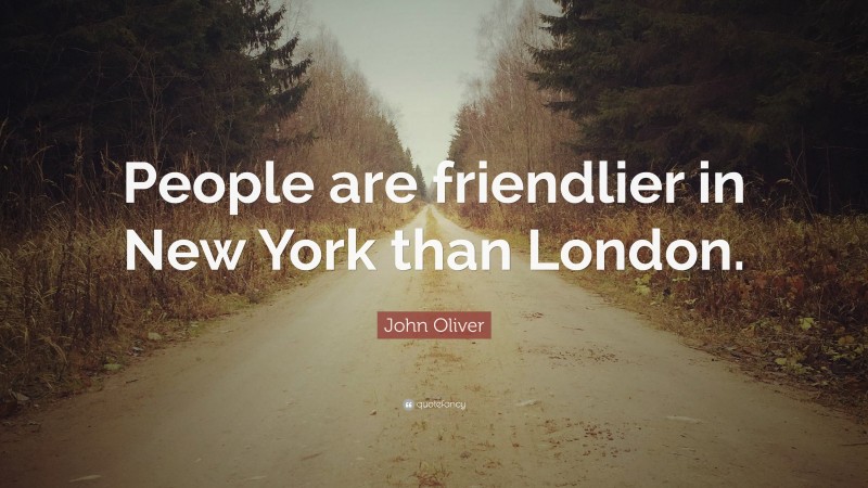 John Oliver Quote: “People are friendlier in New York than London.”