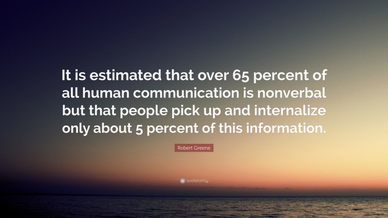 Robert Greene Quote: “It is estimated that over 65 percent of all human communication is nonverbal but that people pick up and internalize only about 5 percent of this information.”
