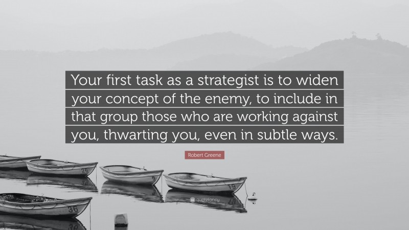 Robert Greene Quote: “Your first task as a strategist is to widen your concept of the enemy, to include in that group those who are working against you, thwarting you, even in subtle ways.”