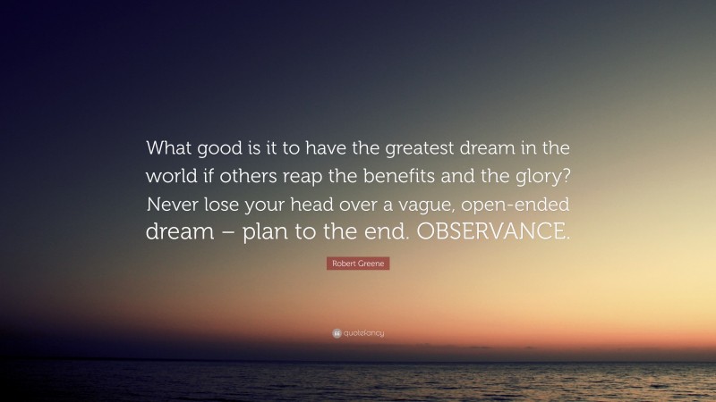 Robert Greene Quote: “What good is it to have the greatest dream in the world if others reap the benefits and the glory? Never lose your head over a vague, open-ended dream – plan to the end. OBSERVANCE.”