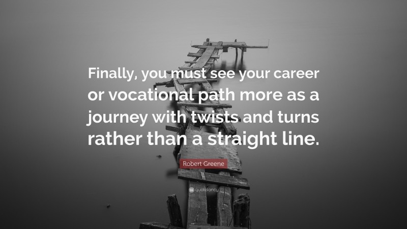 Robert Greene Quote: “Finally, you must see your career or vocational path more as a journey with twists and turns rather than a straight line.”