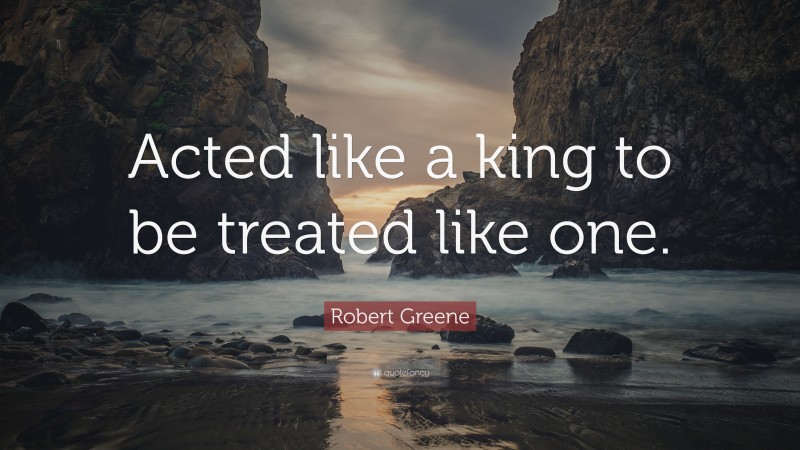 Robert Greene Quote: “Acted like a king to be treated like one.”