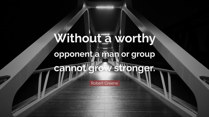 Robert Greene Quote: “Without a worthy opponent a man or group cannot grow stronger.”