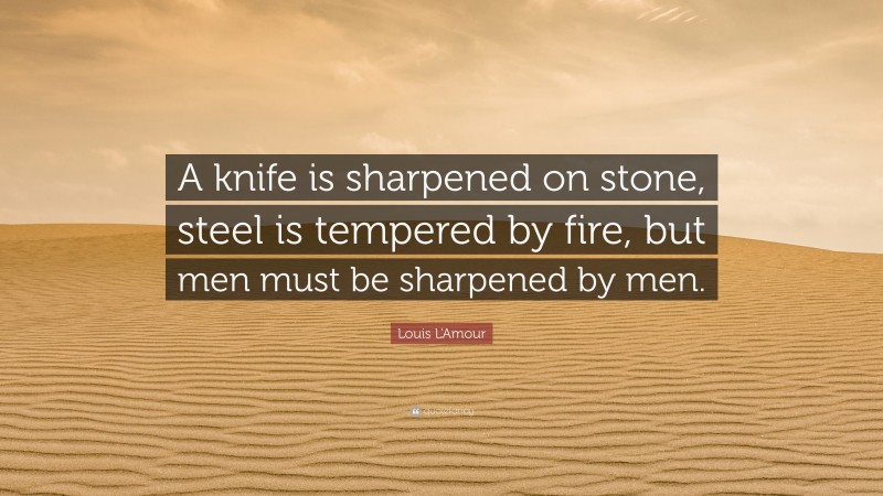 Louis L'Amour Quote: “A knife is sharpened on stone, steel is tempered by fire, but men must be sharpened by men.”