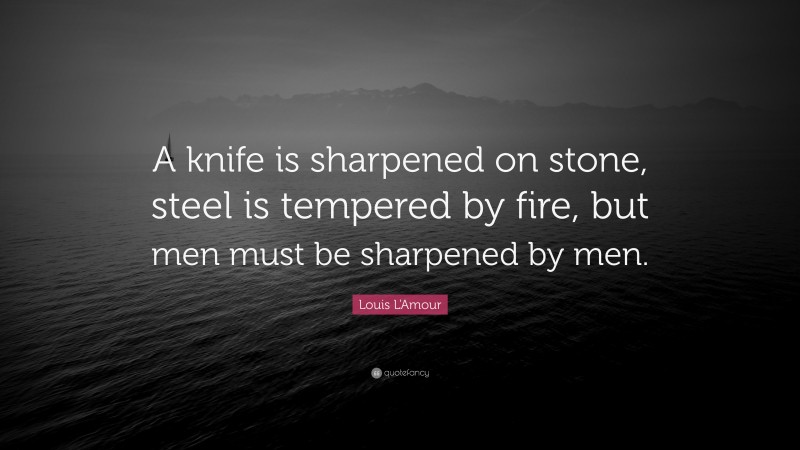 Louis L'Amour Quote: “A knife is sharpened on stone, steel is tempered by fire, but men must be sharpened by men.”
