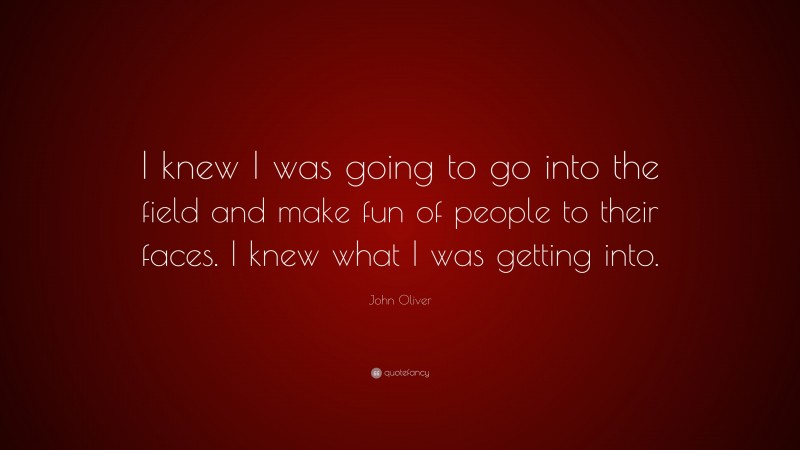 John Oliver Quote: “I knew I was going to go into the field and make fun of people to their faces. I knew what I was getting into.”