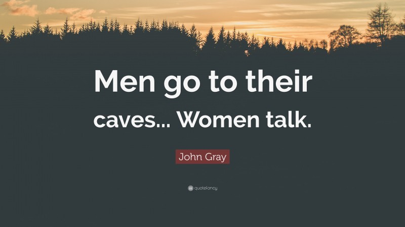 John Gray Quote: “Men go to their caves... Women talk.”