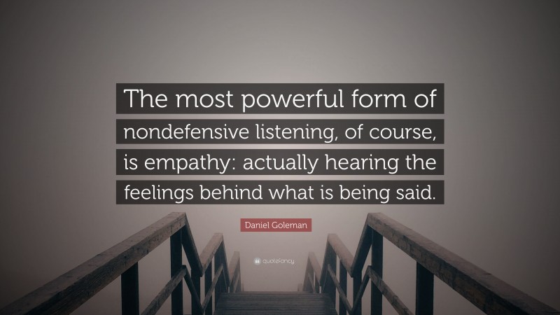 Daniel Goleman Quote: “The most powerful form of nondefensive listening, of course, is empathy: actually hearing the feelings behind what is being said.”