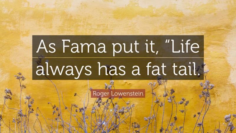 Roger Lowenstein Quote: “As Fama put it, “Life always has a fat tail.”