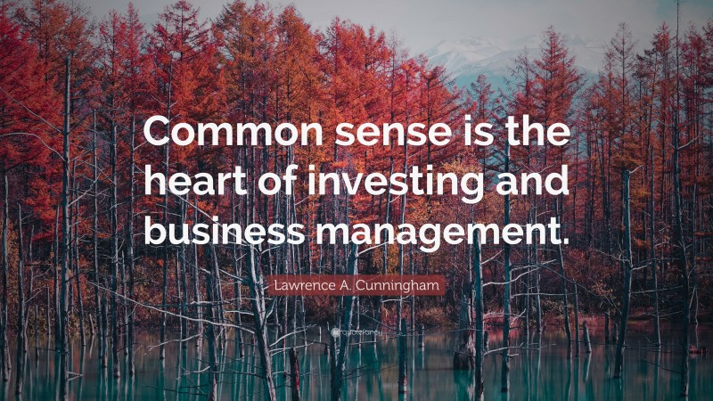 Lawrence A. Cunningham Quote: “Common sense is the heart of investing and business management.”