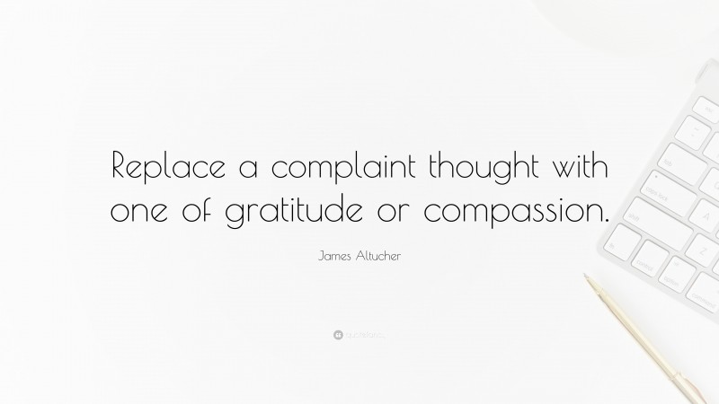 James Altucher Quote: “Replace a complaint thought with one of gratitude or compassion.”