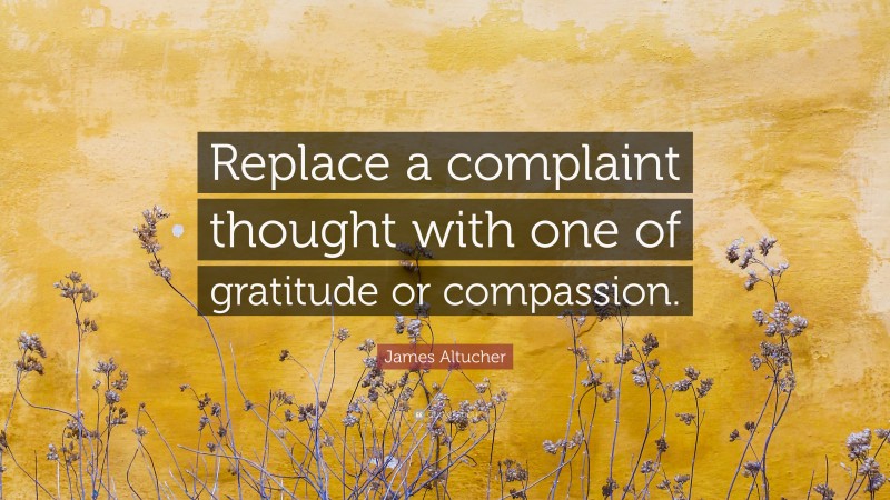 James Altucher Quote: “Replace a complaint thought with one of gratitude or compassion.”