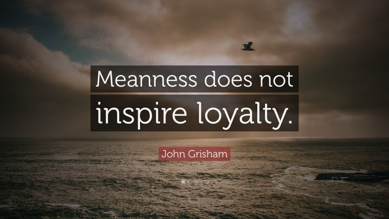 John Grisham Quote: “Meanness does not inspire loyalty.”