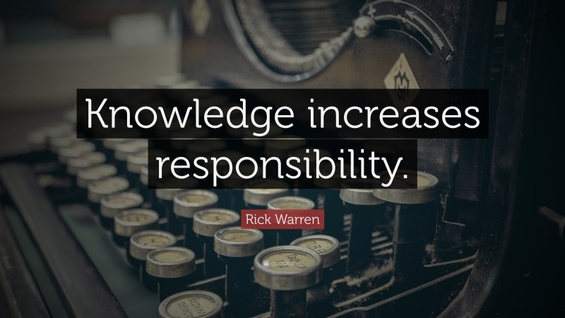 Rick Warren Quote: “Knowledge increases responsibility.”
