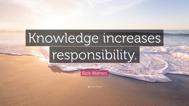 Rick Warren Quote: “Knowledge increases responsibility.”
