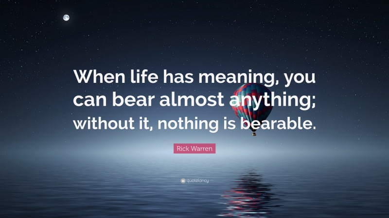 Rick Warren Quote: “When life has meaning, you can bear almost anything; without it, nothing is bearable.”