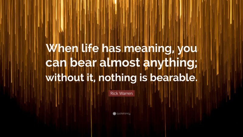 Rick Warren Quote: “When life has meaning, you can bear almost anything; without it, nothing is bearable.”
