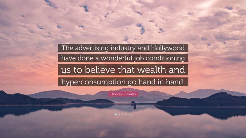 Thomas J. Stanley Quote: “The advertising industry and Hollywood have done a wonderful job conditioning us to believe that wealth and hyperconsumption go hand in hand.”