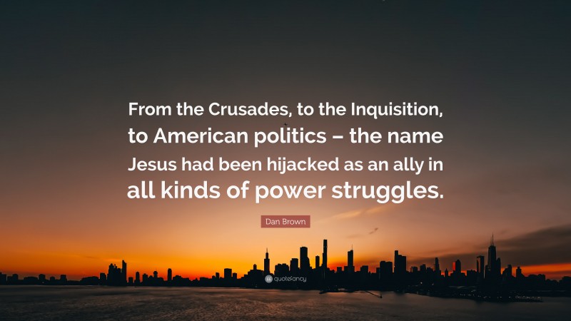 Dan Brown Quote: “From the Crusades, to the Inquisition, to American politics – the name Jesus had been hijacked as an ally in all kinds of power struggles.”