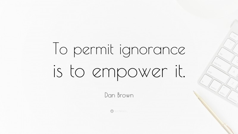 Dan Brown Quote: “To permit ignorance is to empower it.”