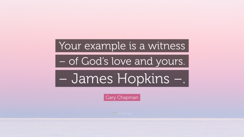 Gary Chapman Quote: “Your example is a witness – of God’s love and yours. – James Hopkins –.”