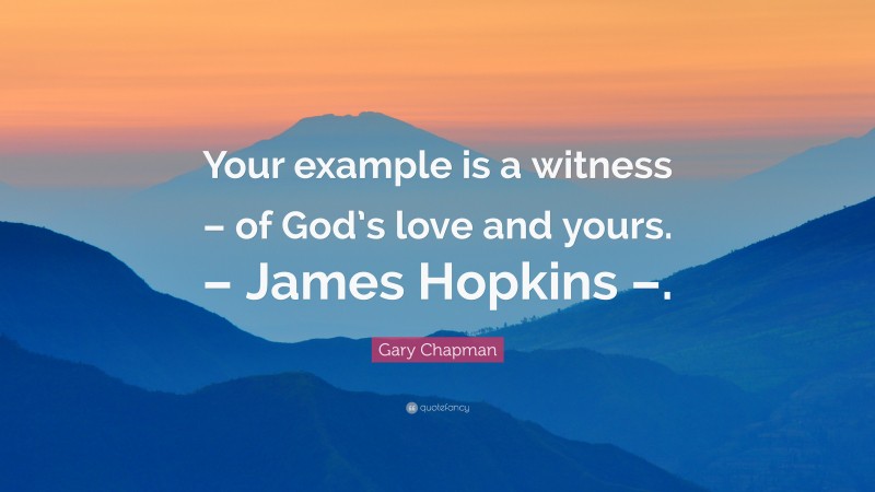 Gary Chapman Quote: “Your example is a witness – of God’s love and yours. – James Hopkins –.”