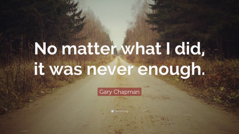 Gary Chapman Quote: “No matter what I did, it was never enough.”