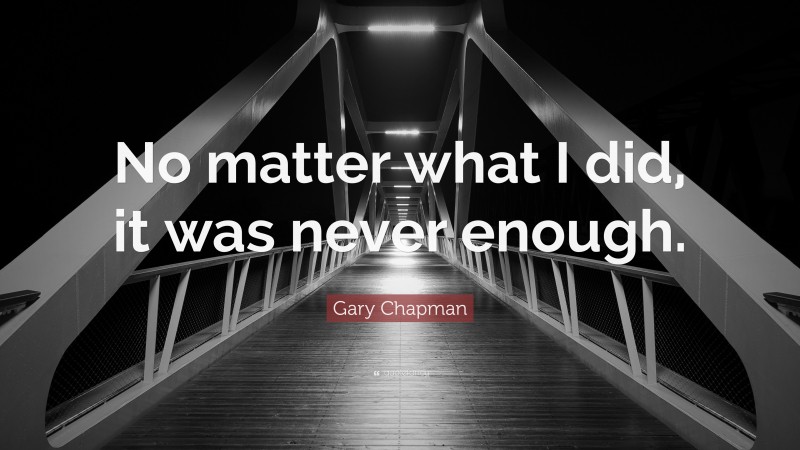Gary Chapman Quote: “No matter what I did, it was never enough.”