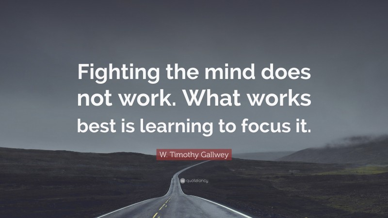 W. Timothy Gallwey Quote: “Fighting the mind does not work. What works best is learning to focus it.”