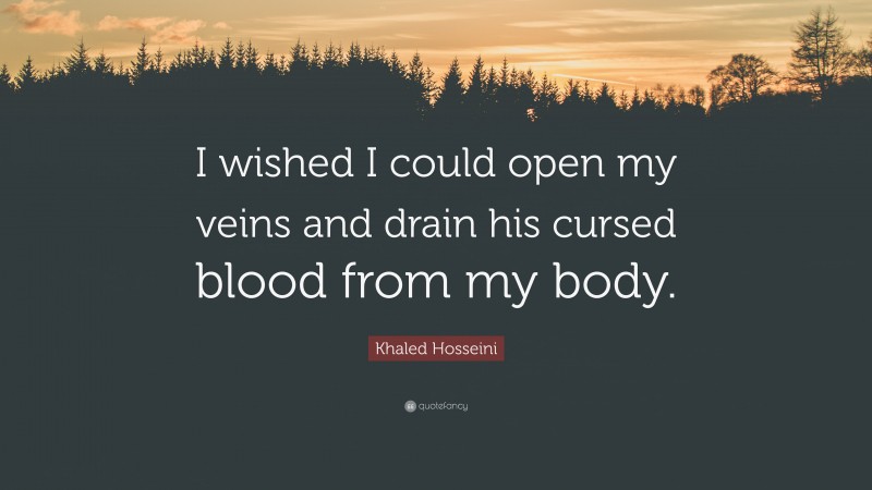 Khaled Hosseini Quote: “I wished I could open my veins and drain his cursed blood from my body.”