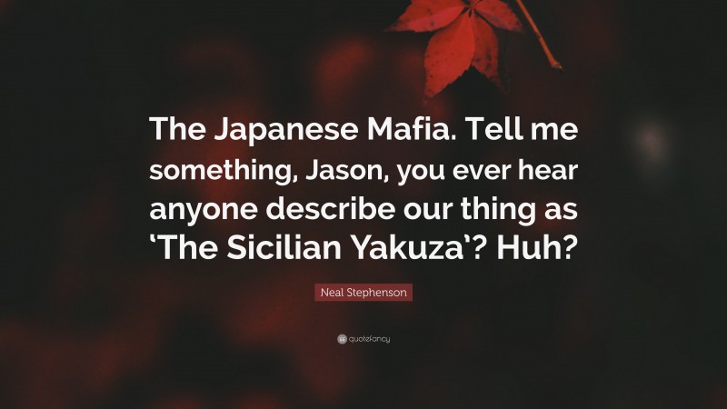 Neal Stephenson Quote: “The Japanese Mafia. Tell me something, Jason, you ever hear anyone describe our thing as ‘The Sicilian Yakuza’? Huh?”