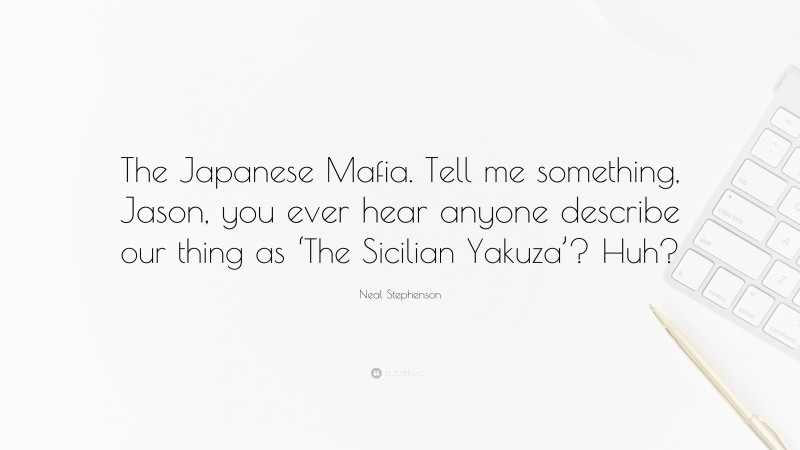 Neal Stephenson Quote: “The Japanese Mafia. Tell me something, Jason, you ever hear anyone describe our thing as ‘The Sicilian Yakuza’? Huh?”