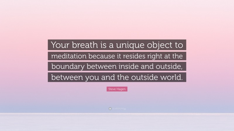 Steve Hagen Quote: “Your breath is a unique object to meditation because it resides right at the boundary between inside and outside, between you and the outside world.”