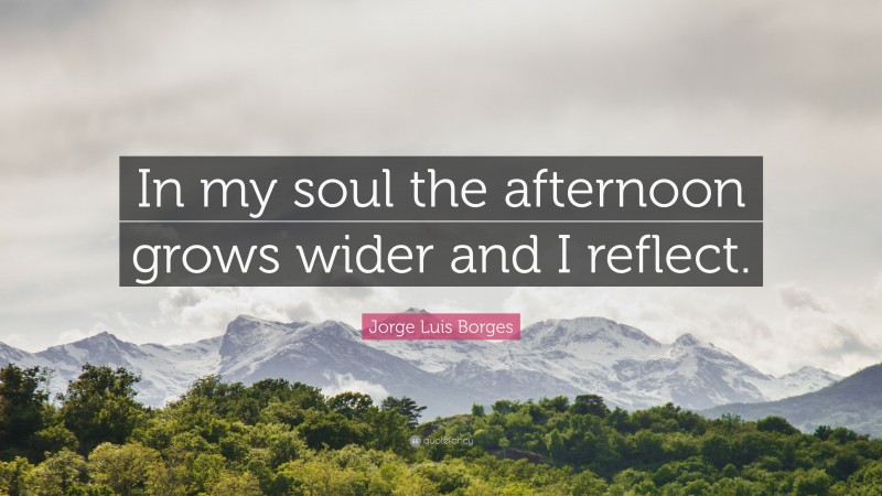 Jorge Luis Borges Quote: “In my soul the afternoon grows wider and I reflect.”
