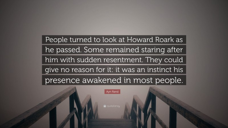Ayn Rand Quote: “People turned to look at Howard Roark as he passed. Some remained staring after him with sudden resentment. They could give no reason for it: it was an instinct his presence awakened in most people.”