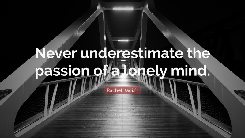 Rachel Kadish Quote: “Never underestimate the passion of a lonely mind.”