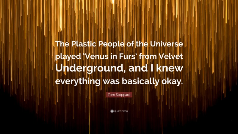 Tom Stoppard Quote: “The Plastic People of the Universe played ‘Venus in Furs’ from Velvet Underground, and I knew everything was basically okay.”