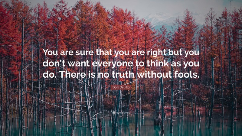 Don DeLillo Quote: “You are sure that you are right but you don’t want everyone to think as you do. There is no truth without fools.”