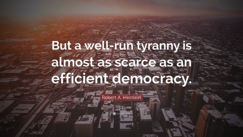 Robert A. Heinlein Quote: “But a well-run tyranny is almost as scarce as an efficient democracy.”