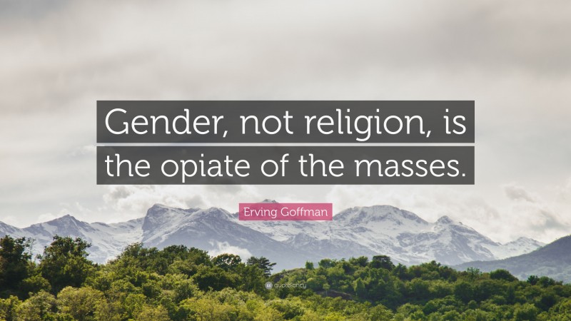 Erving Goffman Quote: “Gender, not religion, is the opiate of the masses.”